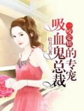 一咬定情吸血鬼总裁的专宠免费阅读